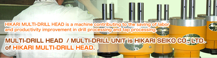HIKARI MULTI-DRILL HEAD is a machine contributing to the saving of labor and productivity improvement in drill processing and tap processing.|MULTI-DRILL HEAD  / MULTI-DRILL UNIT is HIKARI SEIKO CO., LTD. 
of HIKARI MULTI-DRILL HEAD.